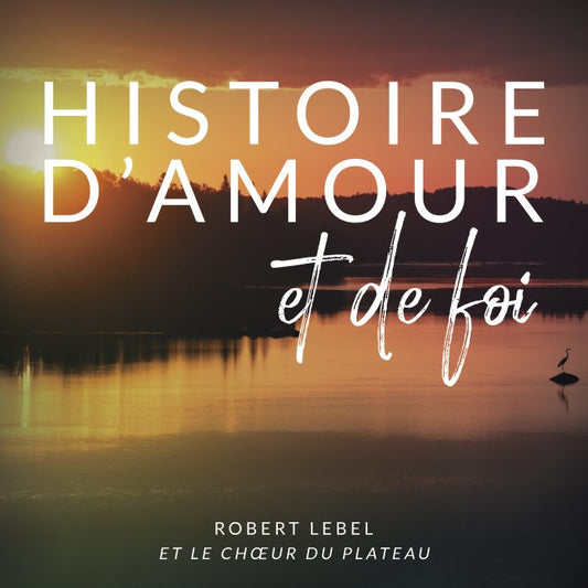 Histoire D'amour et de Foi [audioCD] Robert Lebel et le Choeur du Plateau